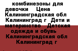 комбинезоны для девочки  › Цена ­ 1 500 - Калининградская обл., Калининград г. Дети и материнство » Детская одежда и обувь   . Калининградская обл.,Калининград г.